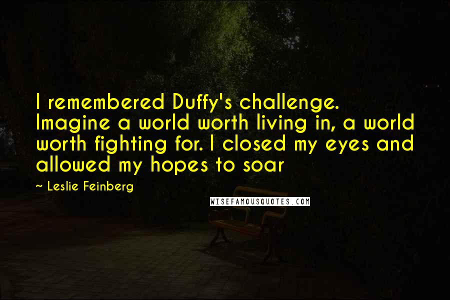 Leslie Feinberg Quotes: I remembered Duffy's challenge. Imagine a world worth living in, a world worth fighting for. I closed my eyes and allowed my hopes to soar