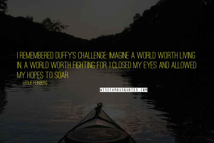 Leslie Feinberg Quotes: I remembered Duffy's challenge. Imagine a world worth living in, a world worth fighting for. I closed my eyes and allowed my hopes to soar
