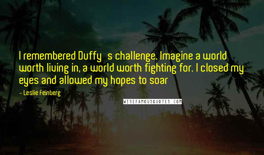 Leslie Feinberg Quotes: I remembered Duffy's challenge. Imagine a world worth living in, a world worth fighting for. I closed my eyes and allowed my hopes to soar