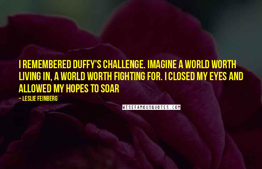 Leslie Feinberg Quotes: I remembered Duffy's challenge. Imagine a world worth living in, a world worth fighting for. I closed my eyes and allowed my hopes to soar