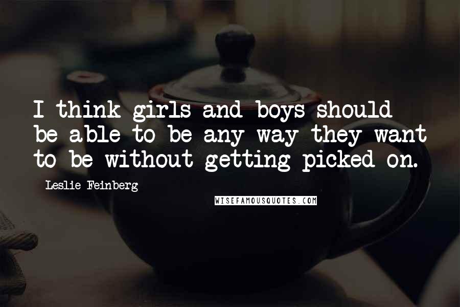 Leslie Feinberg Quotes: I think girls and boys should be able to be any way they want to be without getting picked on.