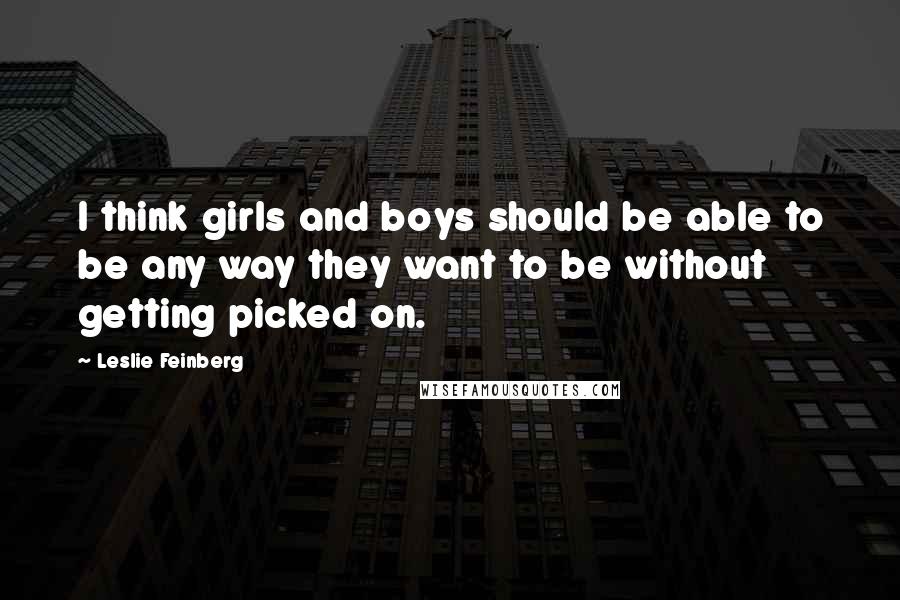 Leslie Feinberg Quotes: I think girls and boys should be able to be any way they want to be without getting picked on.