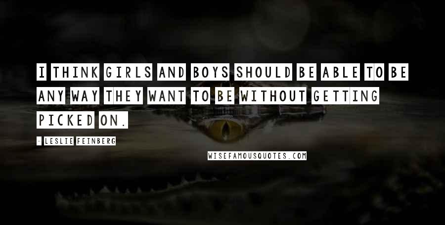 Leslie Feinberg Quotes: I think girls and boys should be able to be any way they want to be without getting picked on.