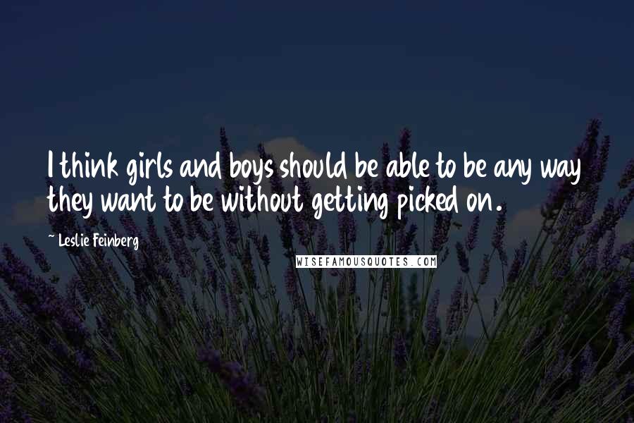 Leslie Feinberg Quotes: I think girls and boys should be able to be any way they want to be without getting picked on.