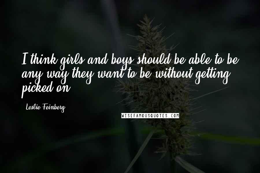 Leslie Feinberg Quotes: I think girls and boys should be able to be any way they want to be without getting picked on.