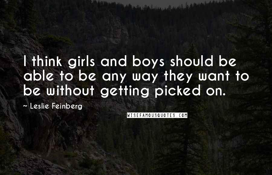 Leslie Feinberg Quotes: I think girls and boys should be able to be any way they want to be without getting picked on.