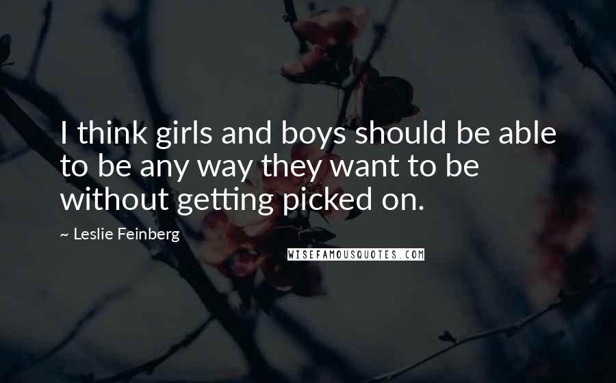 Leslie Feinberg Quotes: I think girls and boys should be able to be any way they want to be without getting picked on.