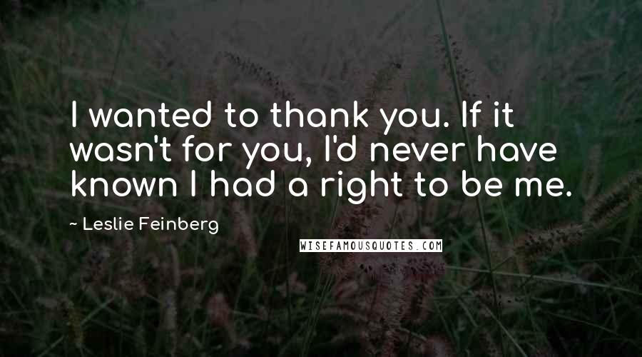 Leslie Feinberg Quotes: I wanted to thank you. If it wasn't for you, I'd never have known I had a right to be me.