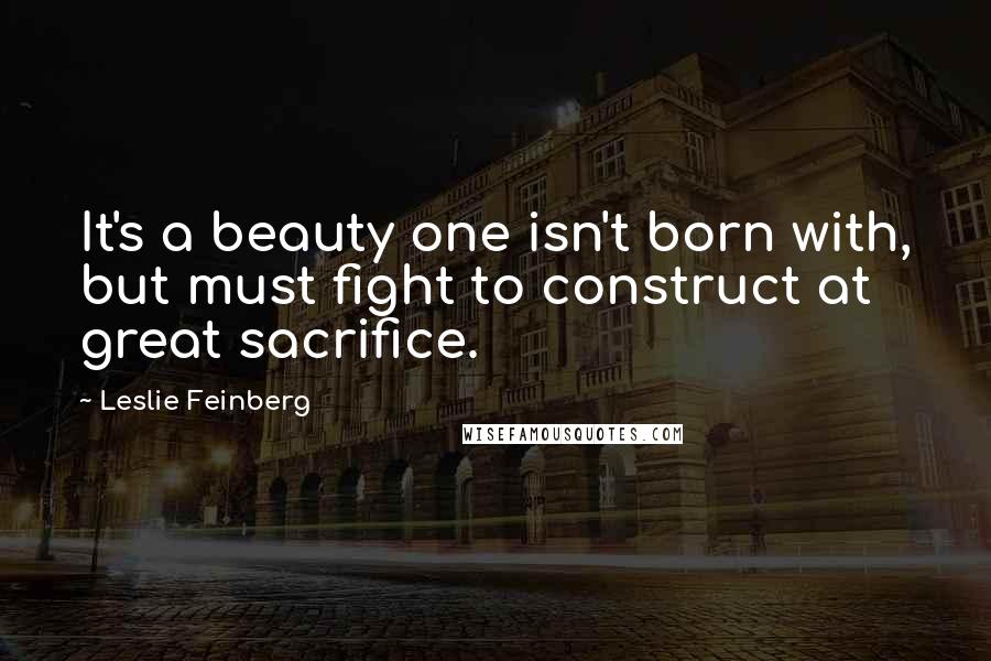 Leslie Feinberg Quotes: It's a beauty one isn't born with, but must fight to construct at great sacrifice.