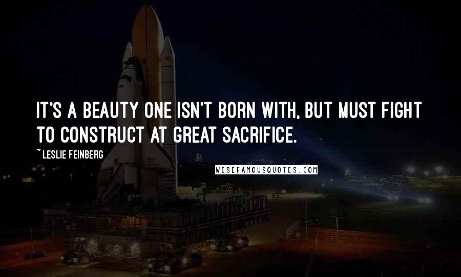 Leslie Feinberg Quotes: It's a beauty one isn't born with, but must fight to construct at great sacrifice.