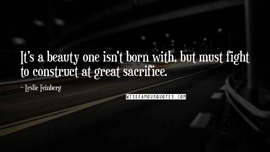 Leslie Feinberg Quotes: It's a beauty one isn't born with, but must fight to construct at great sacrifice.