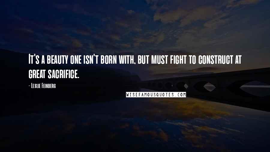 Leslie Feinberg Quotes: It's a beauty one isn't born with, but must fight to construct at great sacrifice.