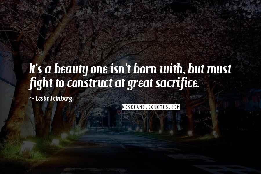 Leslie Feinberg Quotes: It's a beauty one isn't born with, but must fight to construct at great sacrifice.
