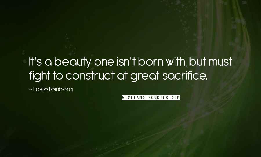 Leslie Feinberg Quotes: It's a beauty one isn't born with, but must fight to construct at great sacrifice.