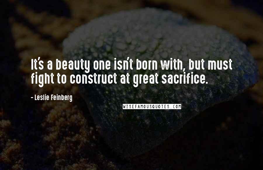 Leslie Feinberg Quotes: It's a beauty one isn't born with, but must fight to construct at great sacrifice.