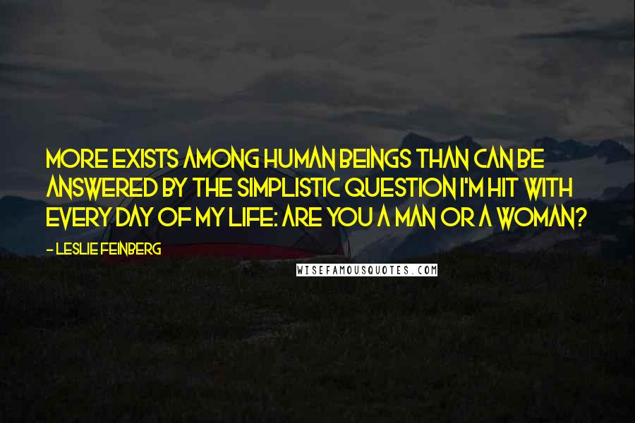 Leslie Feinberg Quotes: More exists among human beings than can be answered by the simplistic question I'm hit with every day of my life: Are you a man or a woman?