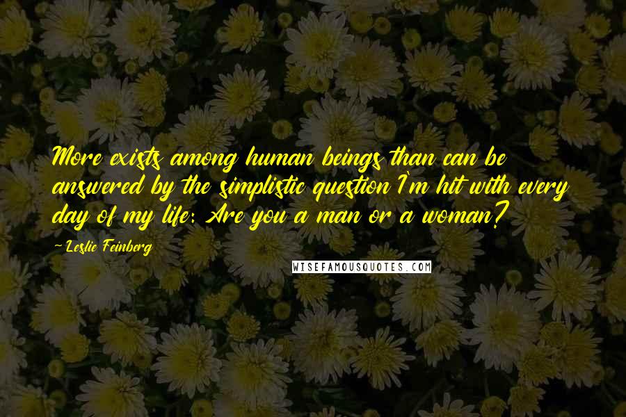 Leslie Feinberg Quotes: More exists among human beings than can be answered by the simplistic question I'm hit with every day of my life: Are you a man or a woman?