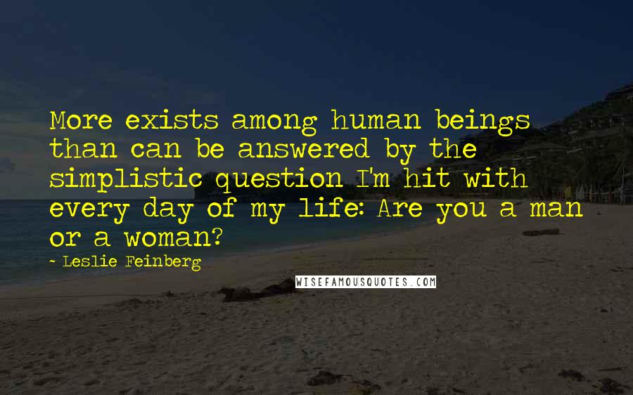 Leslie Feinberg Quotes: More exists among human beings than can be answered by the simplistic question I'm hit with every day of my life: Are you a man or a woman?