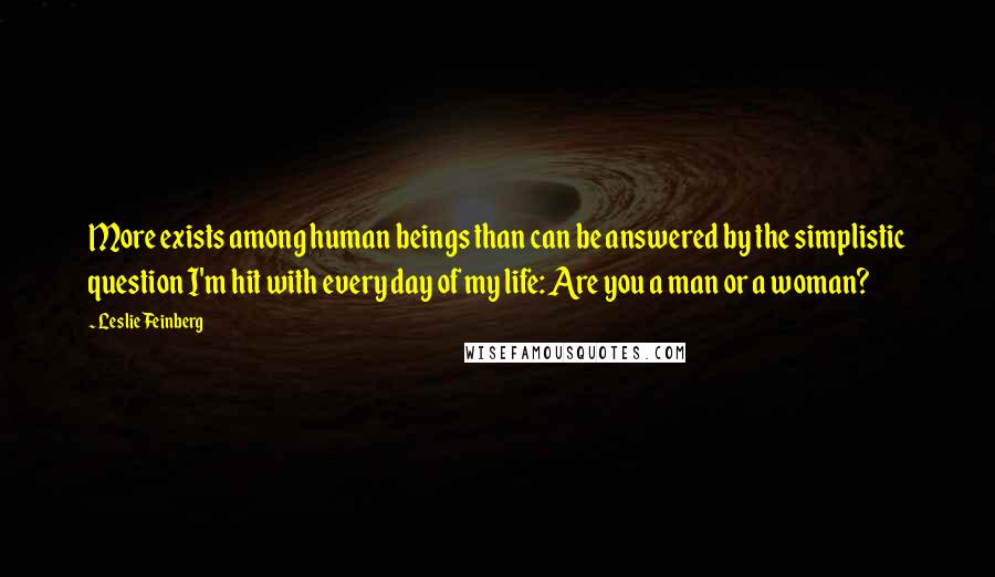 Leslie Feinberg Quotes: More exists among human beings than can be answered by the simplistic question I'm hit with every day of my life: Are you a man or a woman?