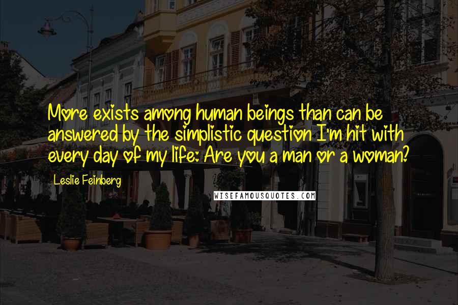 Leslie Feinberg Quotes: More exists among human beings than can be answered by the simplistic question I'm hit with every day of my life: Are you a man or a woman?