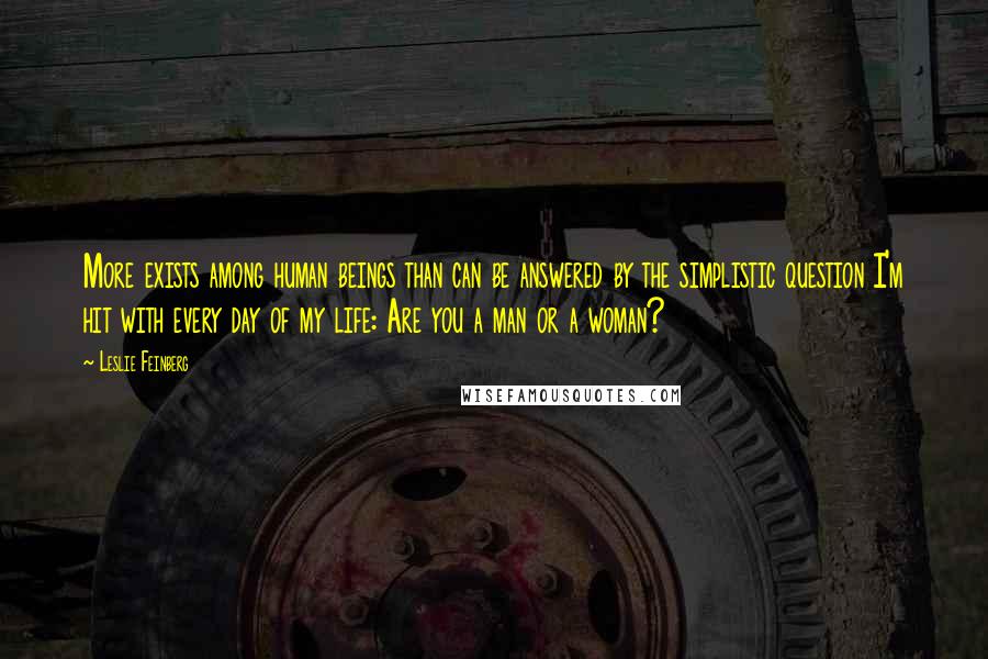 Leslie Feinberg Quotes: More exists among human beings than can be answered by the simplistic question I'm hit with every day of my life: Are you a man or a woman?