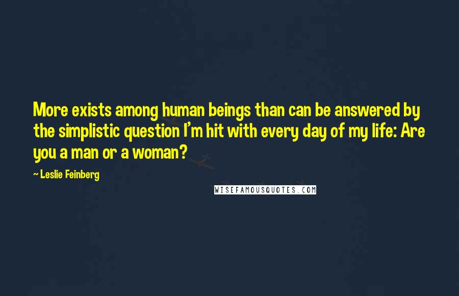 Leslie Feinberg Quotes: More exists among human beings than can be answered by the simplistic question I'm hit with every day of my life: Are you a man or a woman?