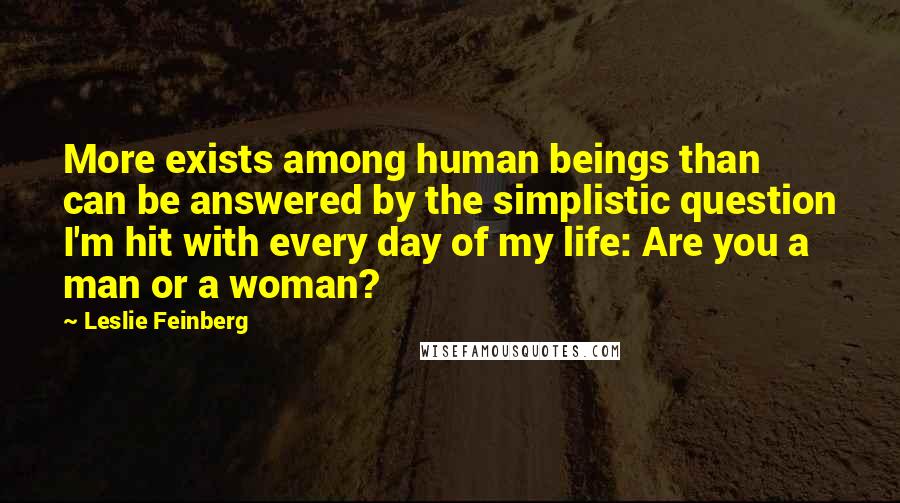 Leslie Feinberg Quotes: More exists among human beings than can be answered by the simplistic question I'm hit with every day of my life: Are you a man or a woman?