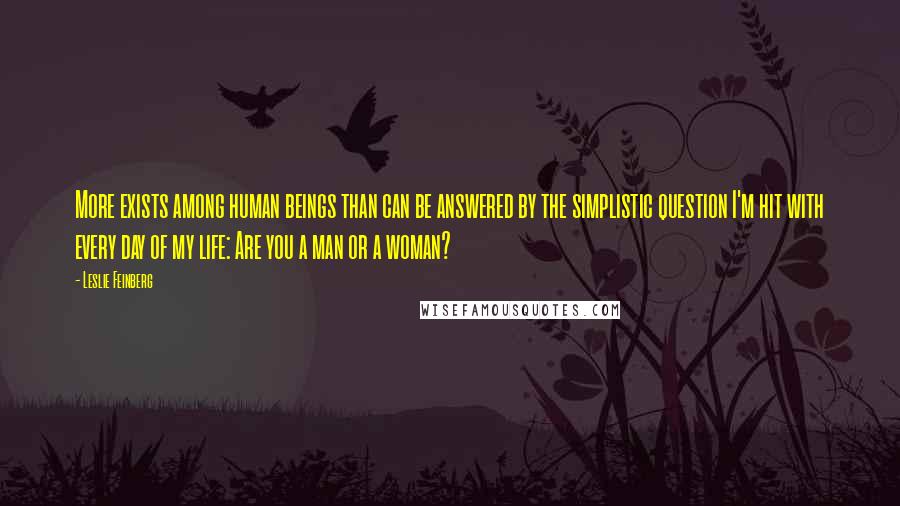 Leslie Feinberg Quotes: More exists among human beings than can be answered by the simplistic question I'm hit with every day of my life: Are you a man or a woman?