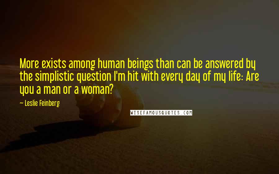 Leslie Feinberg Quotes: More exists among human beings than can be answered by the simplistic question I'm hit with every day of my life: Are you a man or a woman?