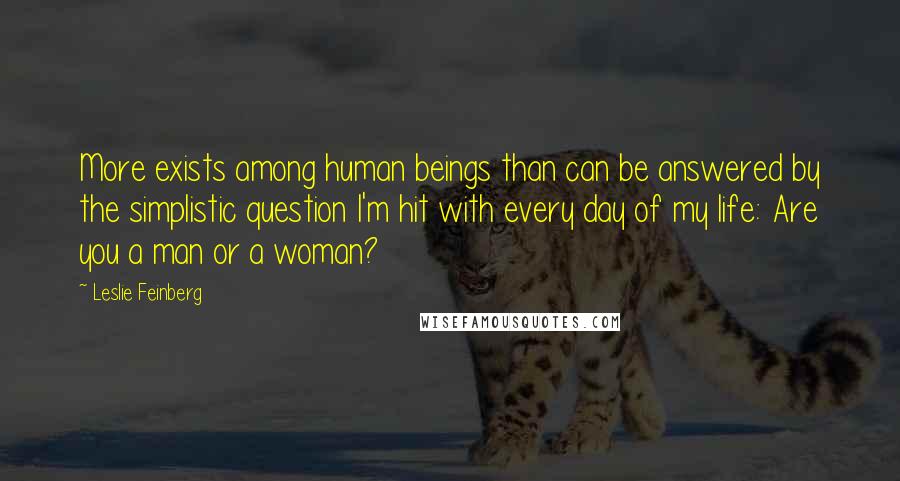 Leslie Feinberg Quotes: More exists among human beings than can be answered by the simplistic question I'm hit with every day of my life: Are you a man or a woman?