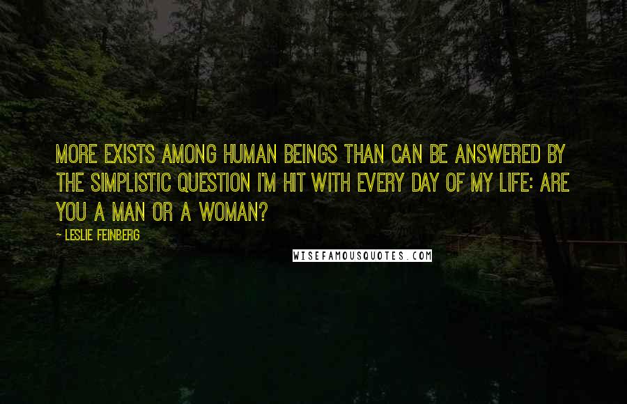 Leslie Feinberg Quotes: More exists among human beings than can be answered by the simplistic question I'm hit with every day of my life: Are you a man or a woman?