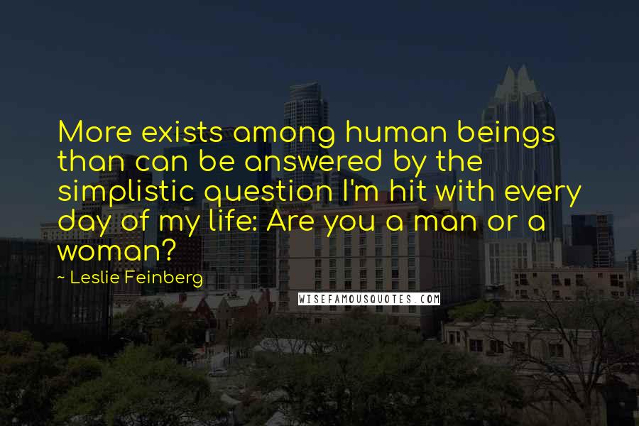 Leslie Feinberg Quotes: More exists among human beings than can be answered by the simplistic question I'm hit with every day of my life: Are you a man or a woman?