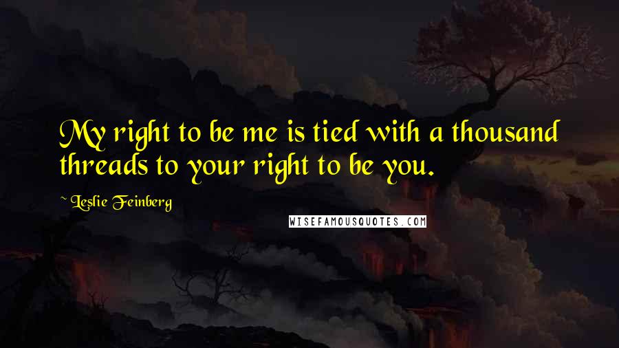 Leslie Feinberg Quotes: My right to be me is tied with a thousand threads to your right to be you.