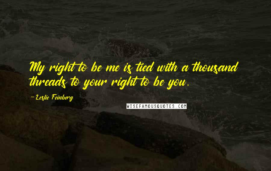 Leslie Feinberg Quotes: My right to be me is tied with a thousand threads to your right to be you.