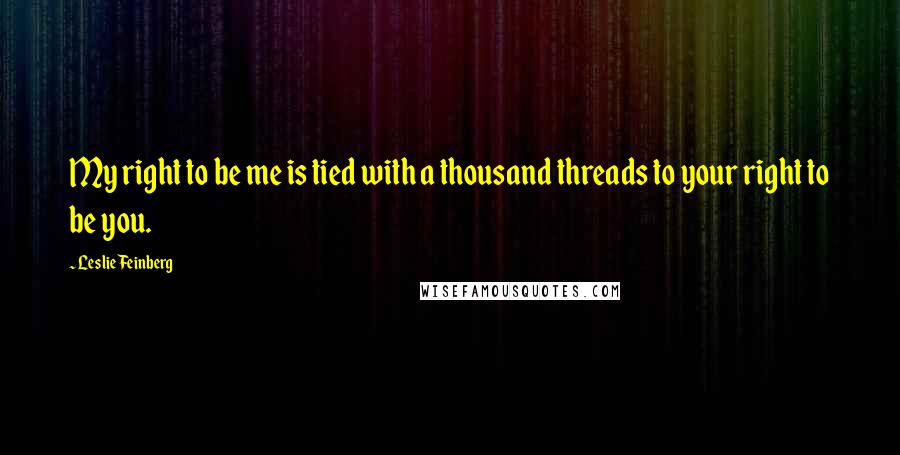 Leslie Feinberg Quotes: My right to be me is tied with a thousand threads to your right to be you.