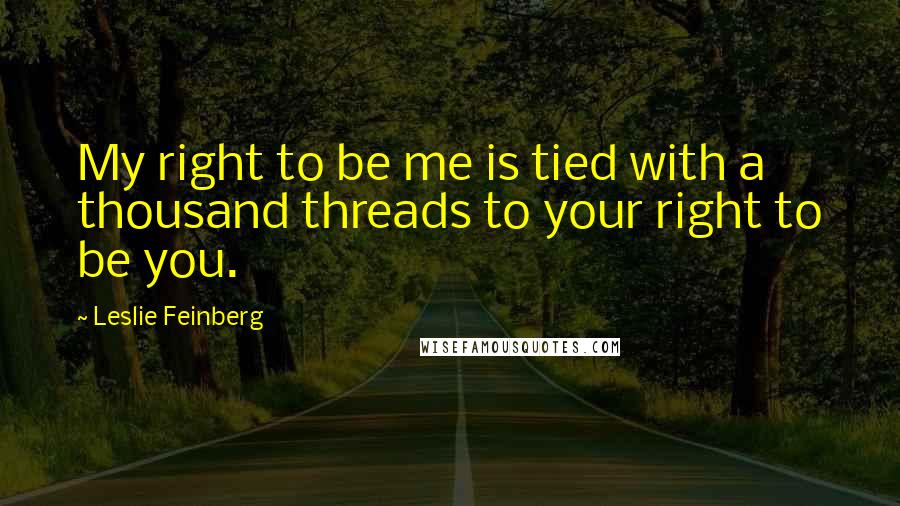 Leslie Feinberg Quotes: My right to be me is tied with a thousand threads to your right to be you.