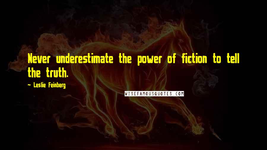 Leslie Feinberg Quotes: Never underestimate the power of fiction to tell the truth.