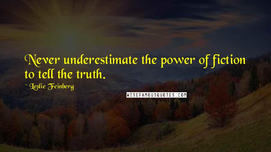 Leslie Feinberg Quotes: Never underestimate the power of fiction to tell the truth.