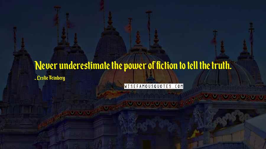 Leslie Feinberg Quotes: Never underestimate the power of fiction to tell the truth.