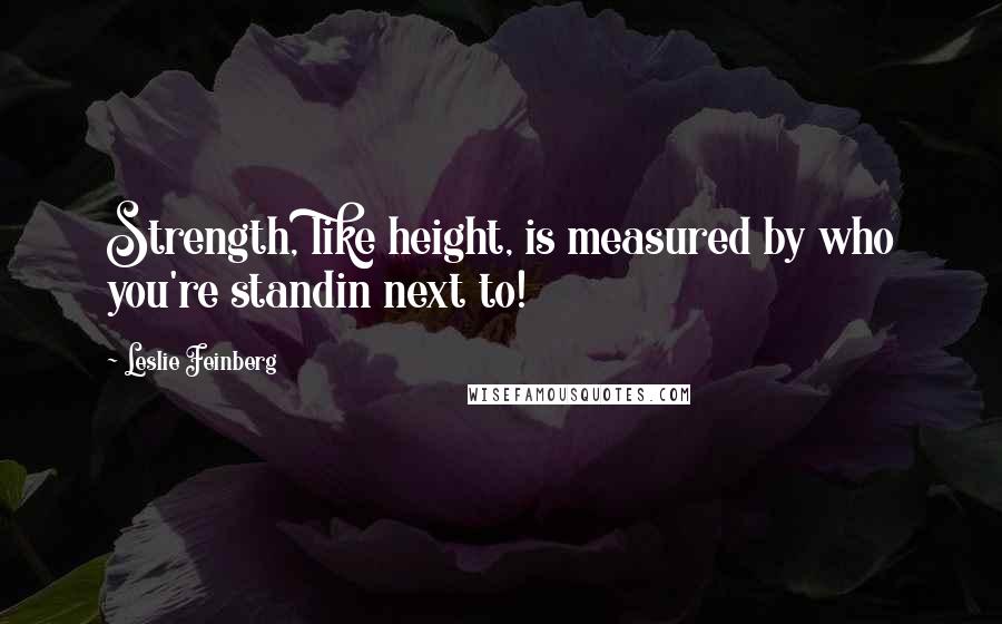 Leslie Feinberg Quotes: Strength, like height, is measured by who you're standin next to!