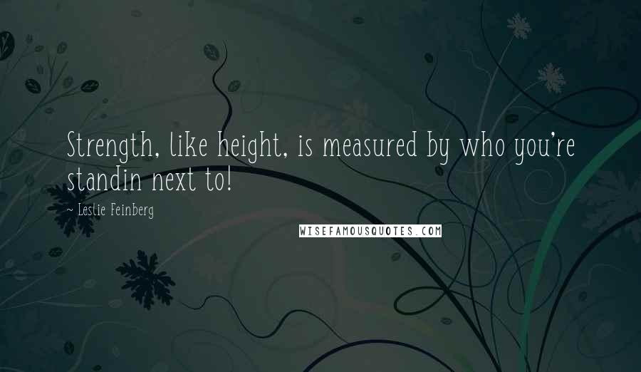 Leslie Feinberg Quotes: Strength, like height, is measured by who you're standin next to!