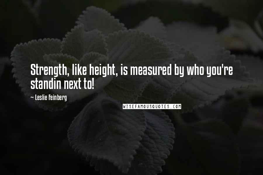 Leslie Feinberg Quotes: Strength, like height, is measured by who you're standin next to!