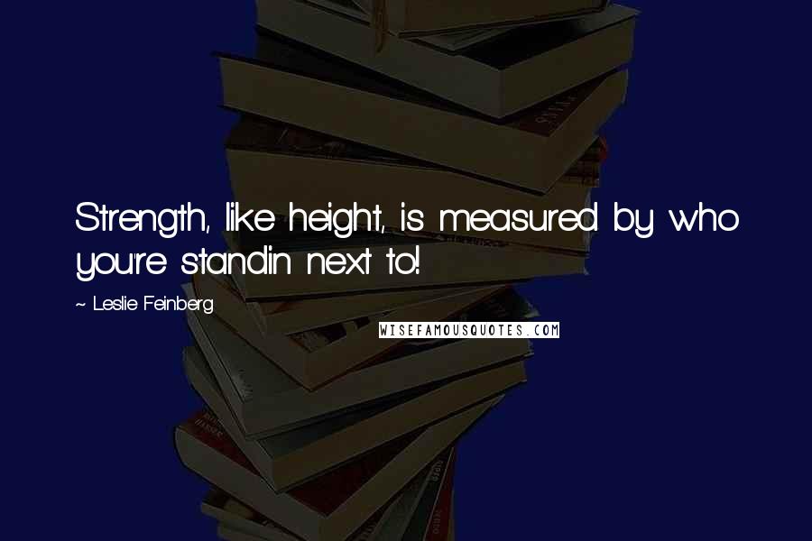 Leslie Feinberg Quotes: Strength, like height, is measured by who you're standin next to!