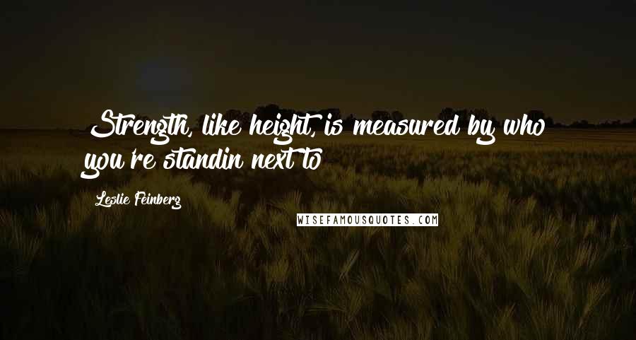 Leslie Feinberg Quotes: Strength, like height, is measured by who you're standin next to!