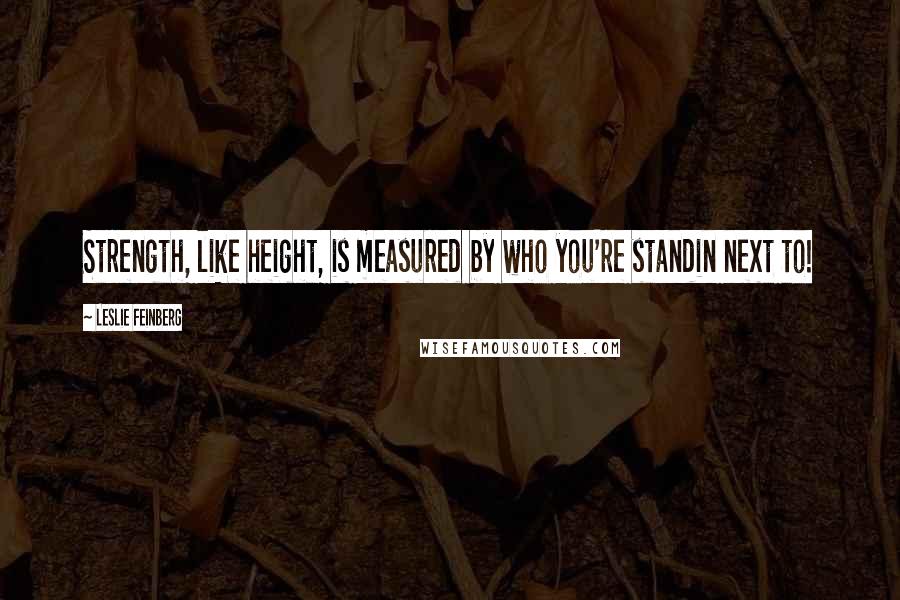 Leslie Feinberg Quotes: Strength, like height, is measured by who you're standin next to!