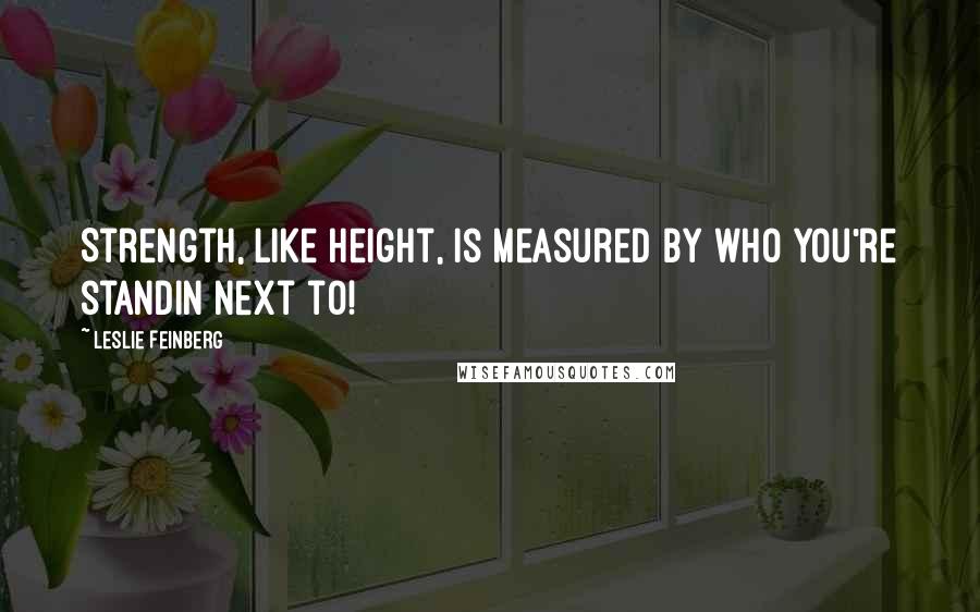 Leslie Feinberg Quotes: Strength, like height, is measured by who you're standin next to!