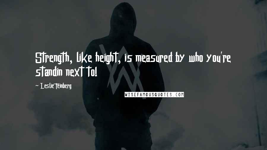 Leslie Feinberg Quotes: Strength, like height, is measured by who you're standin next to!