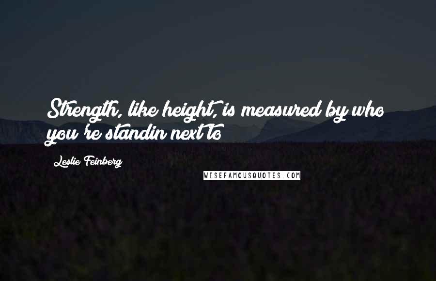 Leslie Feinberg Quotes: Strength, like height, is measured by who you're standin next to!