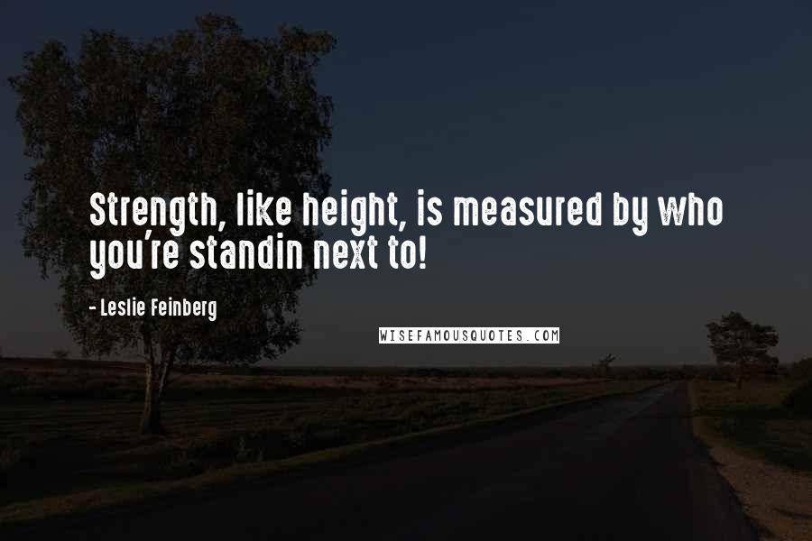 Leslie Feinberg Quotes: Strength, like height, is measured by who you're standin next to!