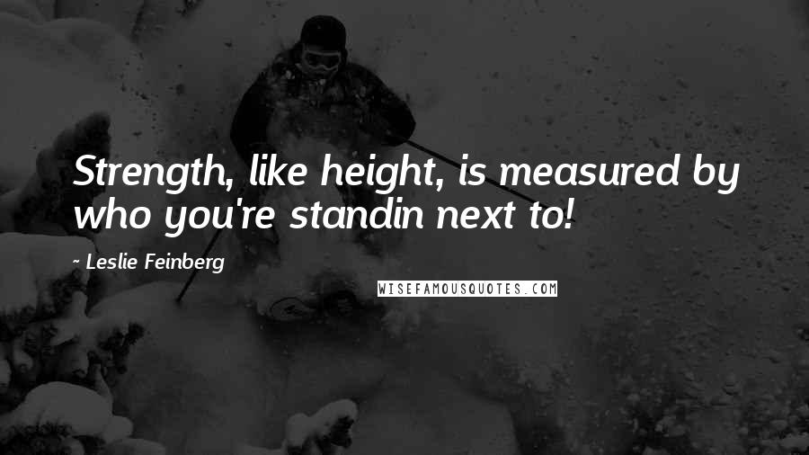 Leslie Feinberg Quotes: Strength, like height, is measured by who you're standin next to!